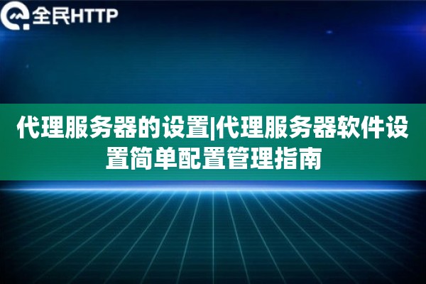 代理服务器的设置|代理服务器软件设置简单配置管理指南