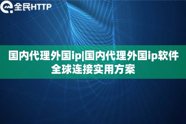 国内代理外国ip|国内代理外国ip软件全球连接实用方案