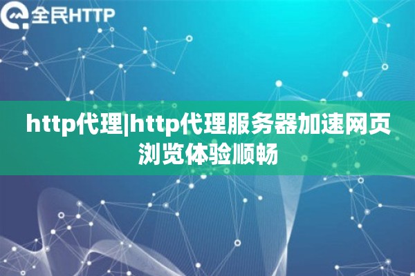 http代理|http代理服务器加速网页浏览体验顺畅