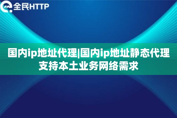 国内ip地址代理|国内ip地址静态代理支持本土业务网络需求