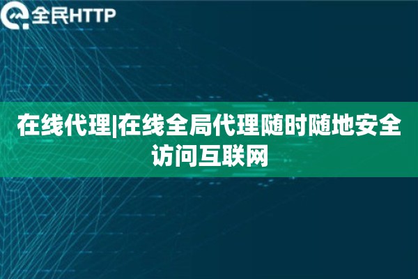 在线代理|在线全局代理随时随地安全访问互联网