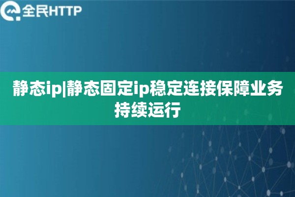 静态ip|静态固定ip稳定连接保障业务持续运行