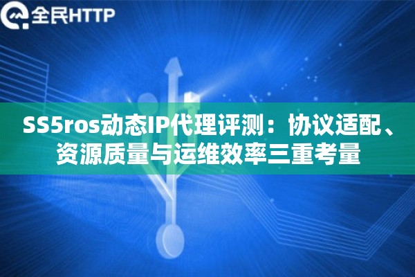 SS5ros动态IP代理评测：协议适配、资源质量与运维效率三重考量