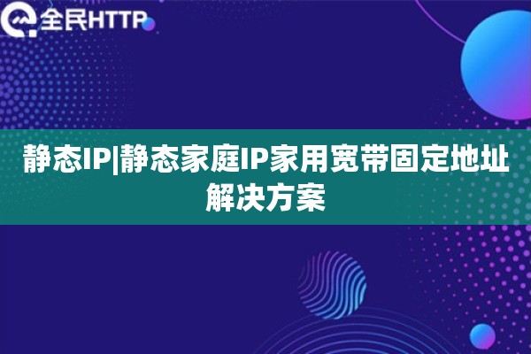 静态IP|静态家庭IP家用宽带固定地址解决方案