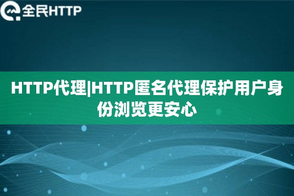 HTTP代理|HTTP匿名代理保护用户身份浏览更安心