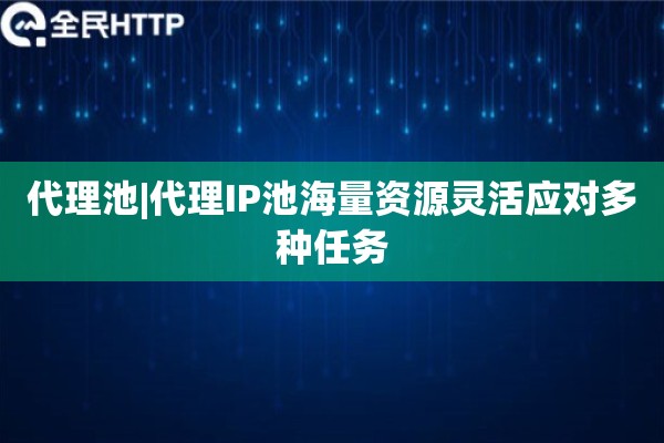 代理池|代理IP池海量资源灵活应对多种任务