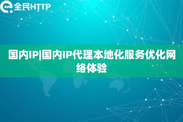 国内IP|国内IP代理本地化服务优化网络体验