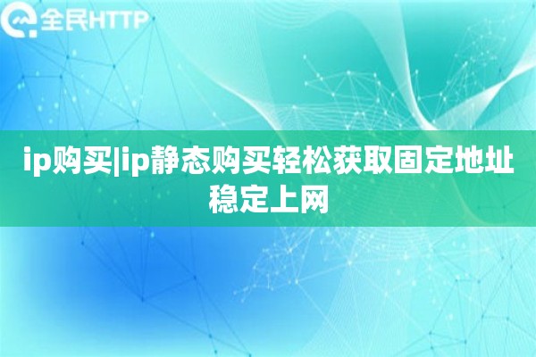 ip购买|ip静态购买轻松获取固定地址稳定上网