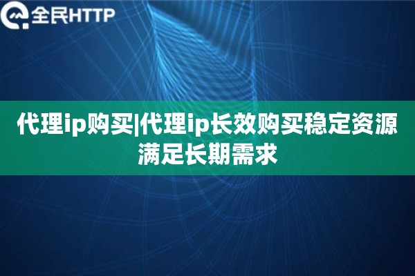 代理ip购买|代理ip长效购买稳定资源满足长期需求