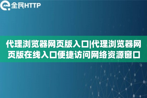 代理浏览器网页版入口|代理浏览器网页版在线入口便捷访问网络资源窗口