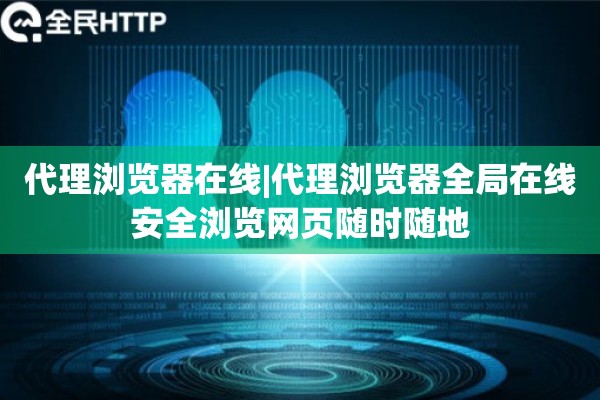 代理浏览器在线|代理浏览器全局在线安全浏览网页随时随地