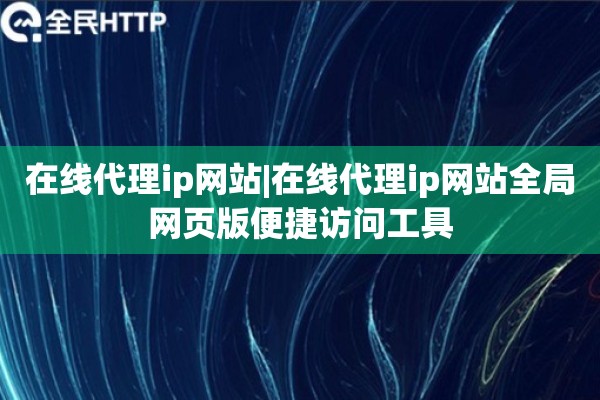 在线代理ip网站|在线代理ip网站全局网页版便捷访问工具