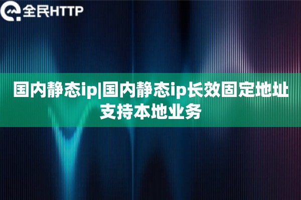 国内静态ip|国内静态ip长效固定地址支持本地业务