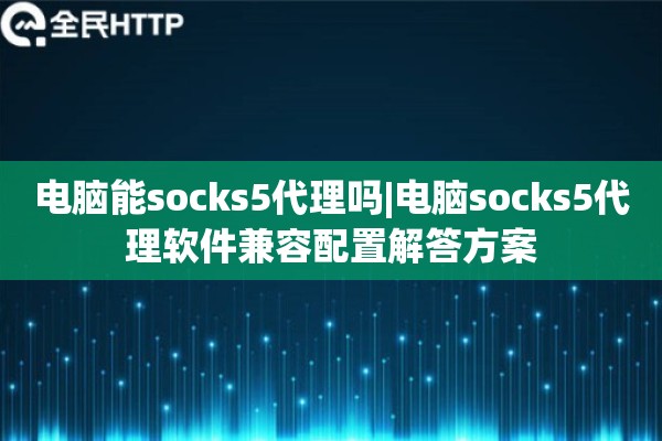 电脑能socks5代理吗|电脑socks5代理软件兼容配置解答方案