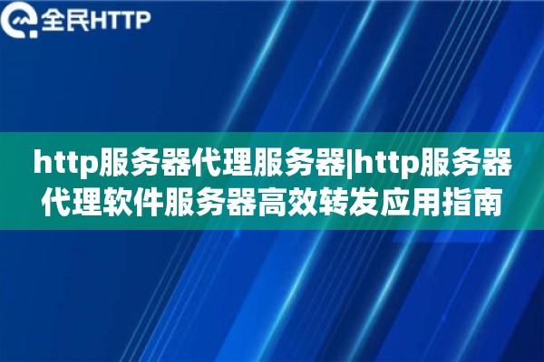http服务器代理服务器|http服务器代理软件服务器高效转发应用指南