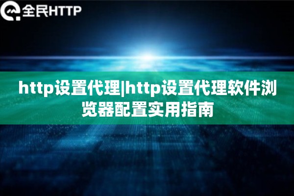 http设置代理|http设置代理软件浏览器配置实用指南