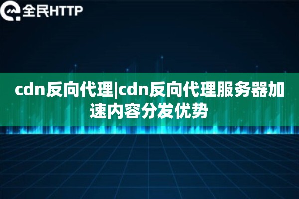 cdn反向代理|cdn反向代理服务器加速内容分发优势