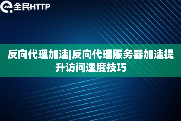 反向代理加速|反向代理服务器加速提升访问速度技巧