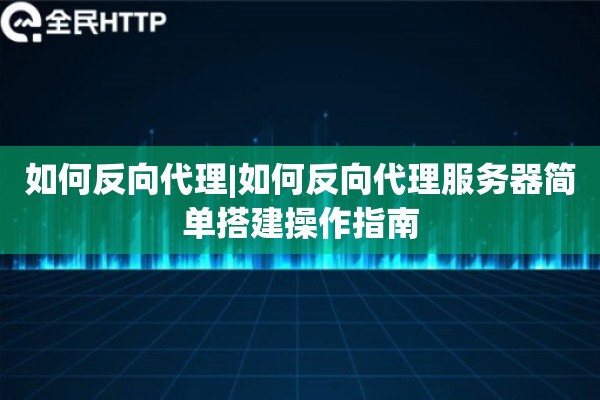 如何反向代理|如何反向代理服务器简单搭建操作指南