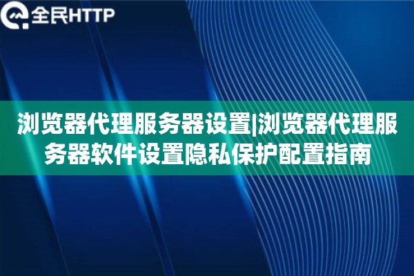 浏览器代理服务器设置|浏览器代理服务器软件设置隐私保护配置指南