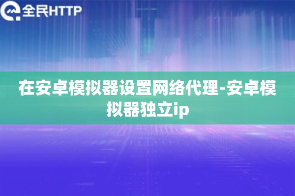 详细阅读:在安卓模拟器设置网络代理-安卓模拟器独立ip 在安卓模拟器设置网络代理-安卓模拟器独立ip