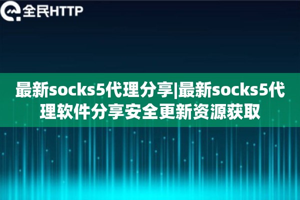 最新socks5代理分享|最新socks5代理软件分享安全更新资源获取