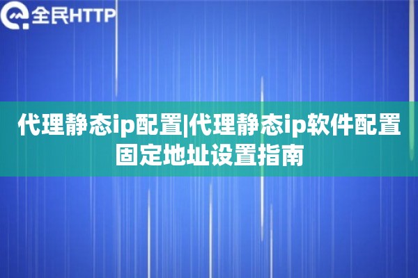 代理静态ip配置|代理静态ip软件配置固定地址设置指南