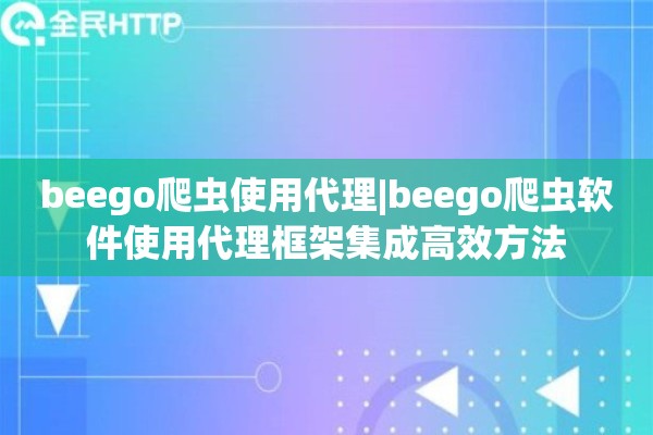 beego爬虫使用代理|beego爬虫软件使用代理框架集成高效方法