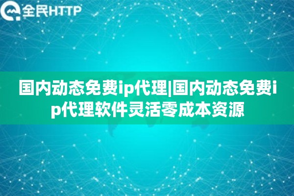 国内动态免费ip代理|国内动态免费ip代理软件灵活零成本资源