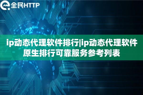 ip动态代理软件排行|ip动态代理软件原生排行可靠服务参考列表