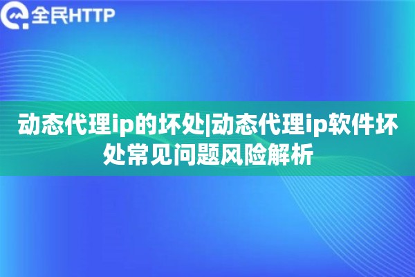 动态代理ip的坏处|动态代理ip软件坏处常见问题风险解析