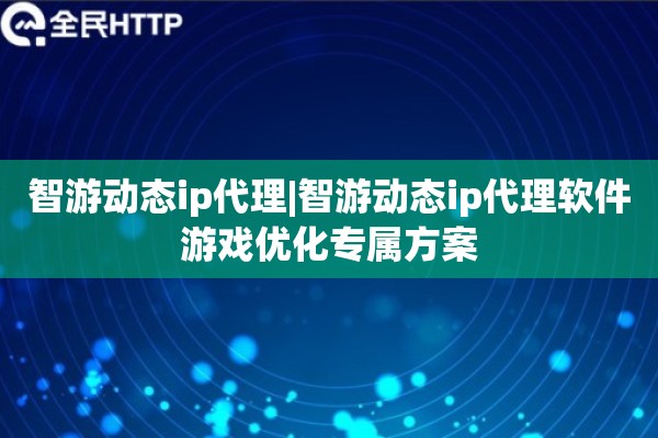 智游动态ip代理|智游动态ip代理软件游戏优化专属方案