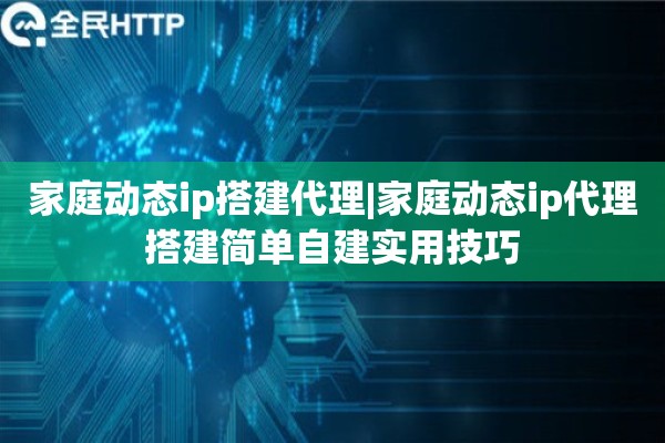 家庭动态ip搭建代理|家庭动态ip代理搭建简单自建实用技巧
