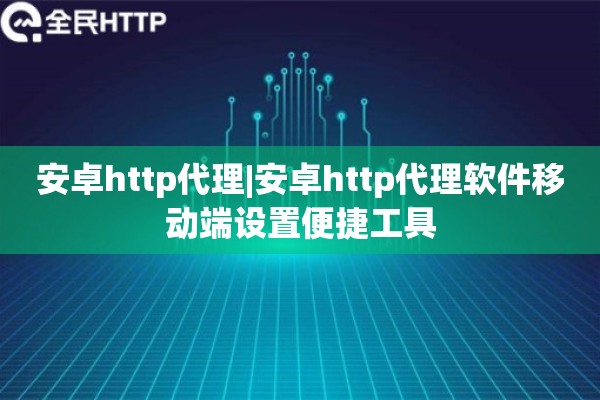 安卓http代理|安卓http代理软件移动端设置便捷工具