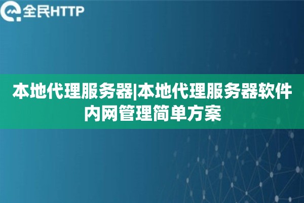 本地代理服务器|本地代理服务器软件内网管理简单方案