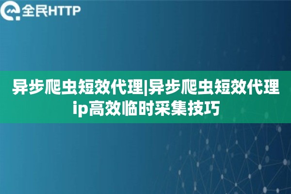 异步爬虫短效代理|异步爬虫短效代理ip高效临时采集技巧