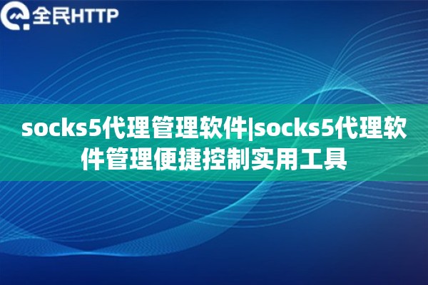 socks5代理管理软件|socks5代理软件管理便捷控制实用工具