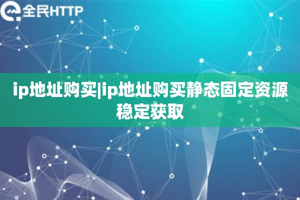 ip地址购买|ip地址购买静态固定资源稳定获取