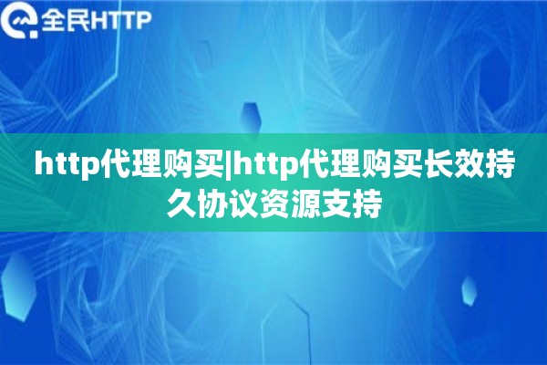 http代理购买|http代理购买长效持久协议资源支持