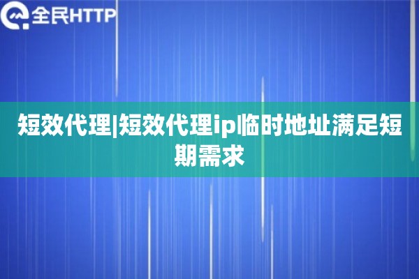 短效代理|短效代理ip临时地址满足短期需求