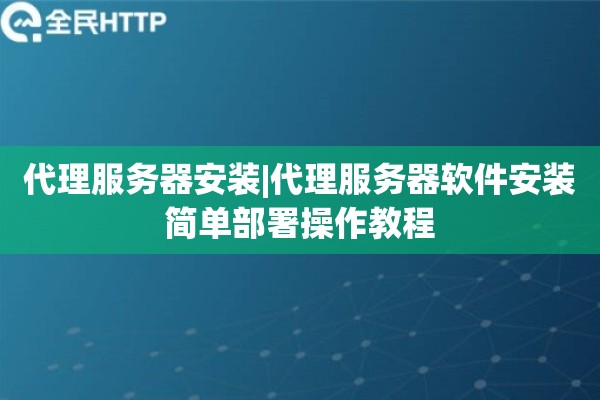 代理服务器安装|代理服务器软件安装简单部署操作教程