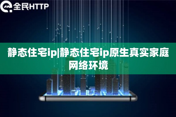静态住宅ip|静态住宅ip原生真实家庭网络环境