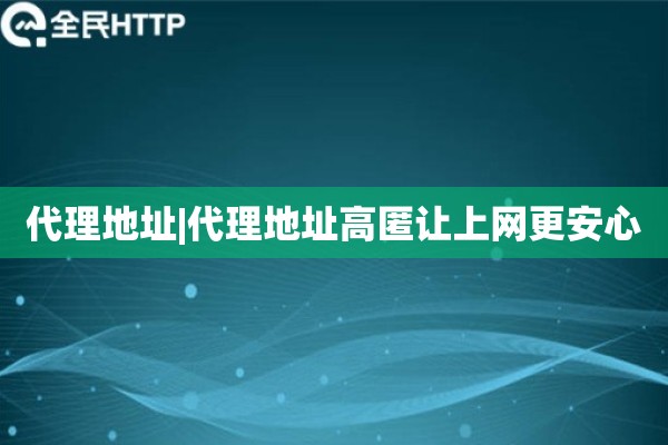 代理地址|代理地址高匿让上网更安心