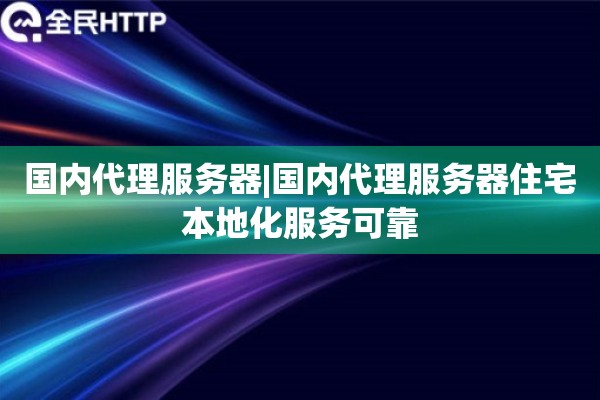 国内代理服务器|国内代理服务器住宅本地化服务可靠
