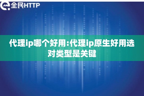 代理ip哪个好用:代理ip原生好用选对类型是关键