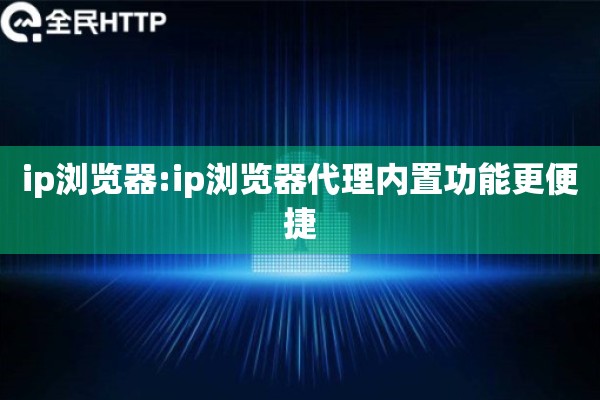 ip浏览器:ip浏览器代理内置功能更便捷