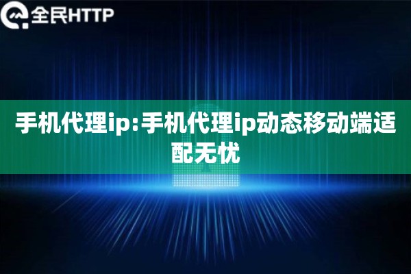 手机代理ip:手机代理ip动态移动端适配无忧