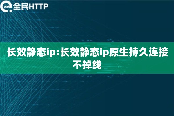 长效静态ip:长效静态ip原生持久连接不掉线