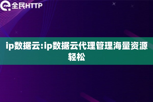 ip数据云:ip数据云代理管理海量资源轻松