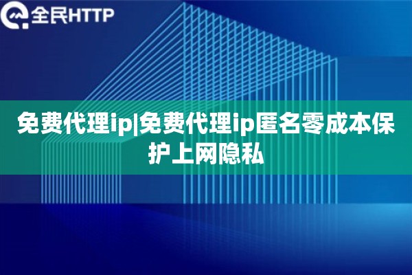 免费代理ip|免费代理ip匿名零成本保护上网隐私
